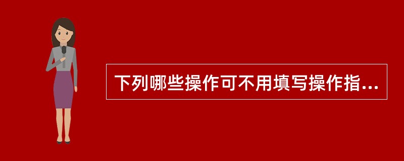 下列哪些操作可不用填写操作指令票（）。