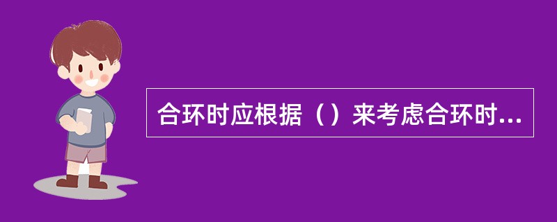 合环时应根据（）来考虑合环时潮流的变化。