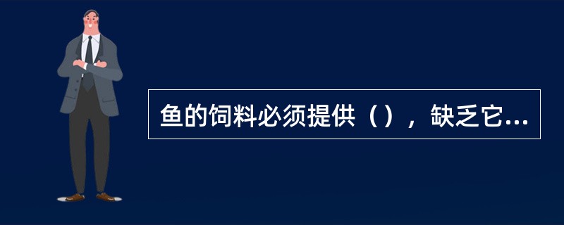 鱼的饲料必须提供（），缺乏它会引起鱼代谢紊乱，营养障碍，生长停滞，体弱多病。