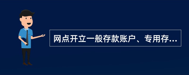 网点开立一般存款账户、专用存款账户和临时存款账户（临时机构、注册验资的临时存款账