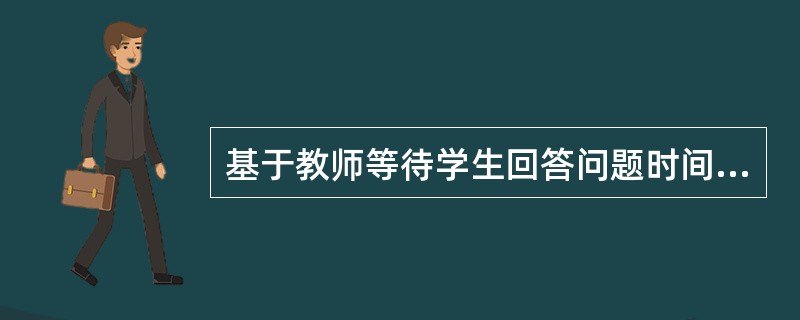 基于教师等待学生回答问题时间的课堂交往研究模型是（）。