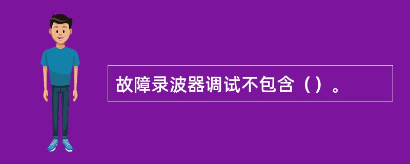 故障录波器调试不包含（）。