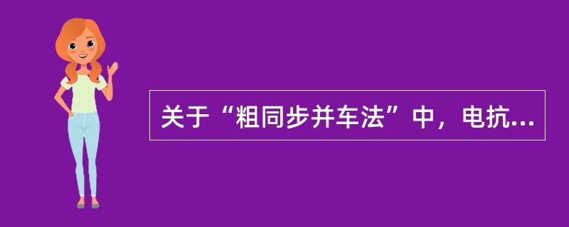 关于“粗同步并车法”中，电抗器的下列说法错误的是（）。