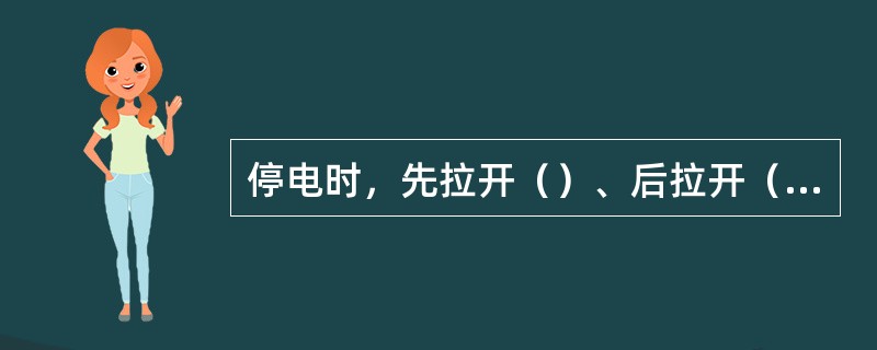 停电时，先拉开（）、后拉开（）。