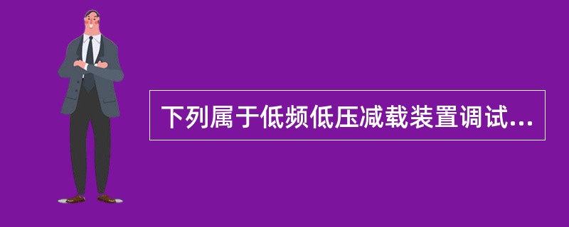 下列属于低频低压减载装置调试的工作是（）？