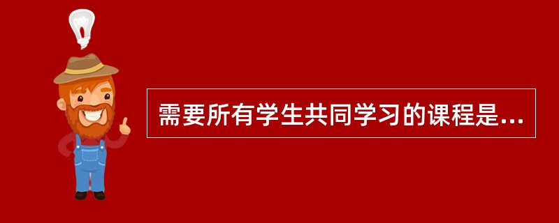 需要所有学生共同学习的课程是（）。