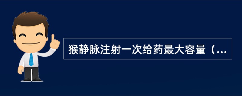 猴静脉注射一次给药最大容量（）。