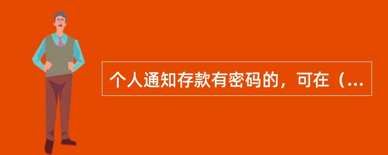 个人通知存款有密码的，可在（）办理提前通知。