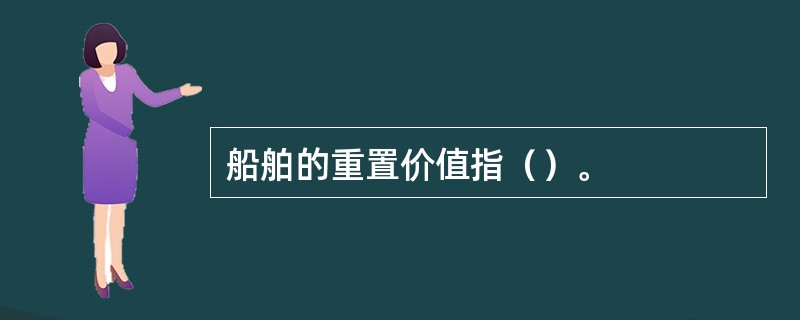 船舶的重置价值指（）。