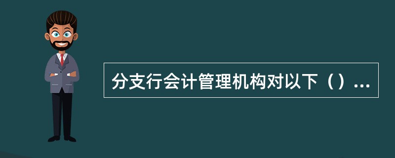 分支行会计管理机构对以下（）人员具有任免建议权。