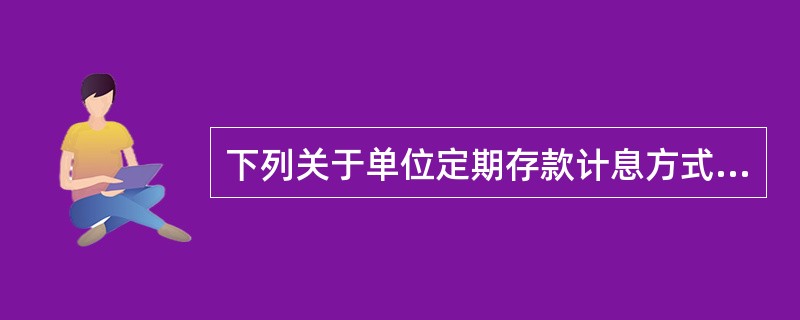 下列关于单位定期存款计息方式的描述，（）是不正确的。