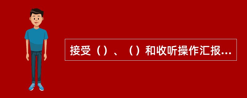 接受（）、（）和收听操作汇报的值班人员，都必须复诵。操作指令复诵无误方可执行。下