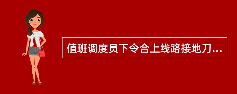 值班调度员下令合上线路接地刀闸（）即包括（）。