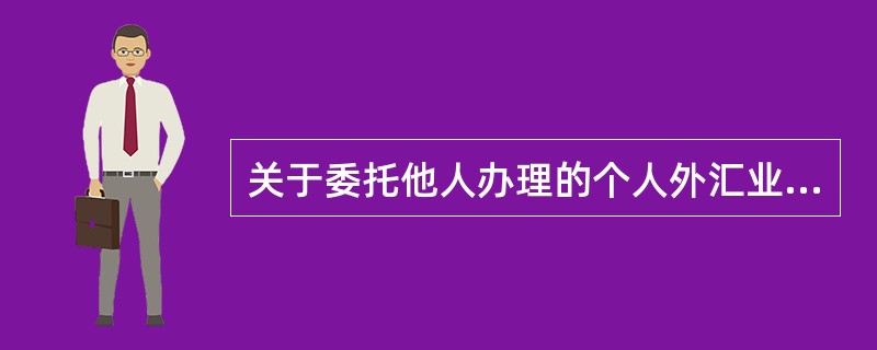 关于委托他人办理的个人外汇业务，以下表述正确的是（）。