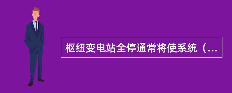 枢纽变电站全停通常将使系统（）。