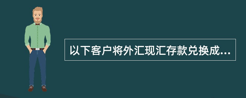 以下客户将外汇现汇存款兑换成人民币说法，正确的是（）。