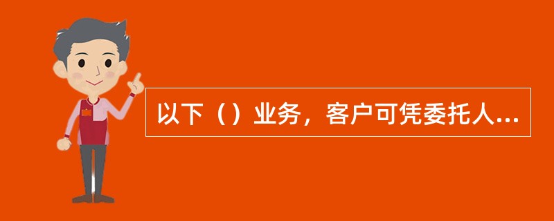 以下（）业务，客户可凭委托人和受托人的有效身份证件、委托人的授权书，委托任何他人