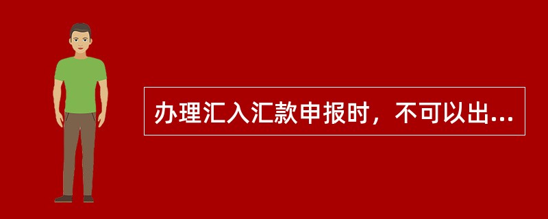 办理汇入汇款申报时，不可以出现的是（）。