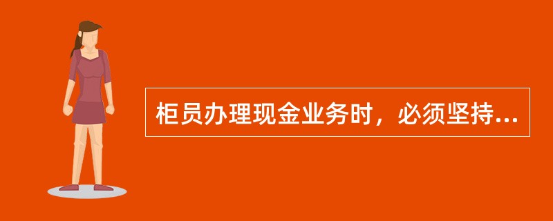 柜员办理现金业务时，必须坚持（）。