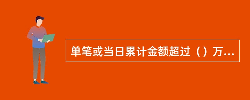 单笔或当日累计金额超过（）万元（含）的现金支取，应要求取款人至少提前1个工作日预