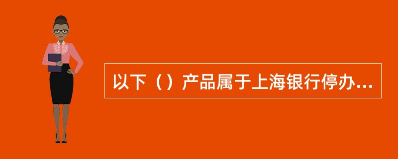 以下（）产品属于上海银行停办的储蓄产品。