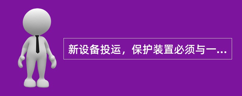 新设备投运，保护装置必须与一次设备同时投运。