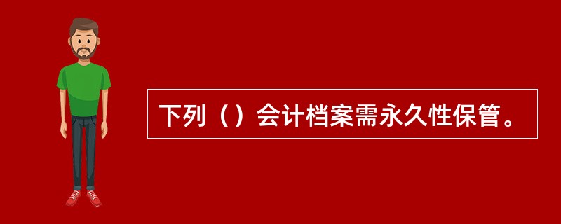 下列（）会计档案需永久性保管。