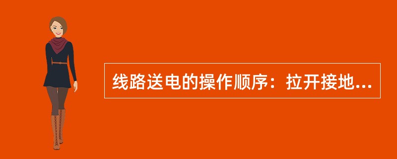 线路送电的操作顺序：拉开接地刀闸，合上母线侧刀闸，合上线路侧刀闸，合上开关.