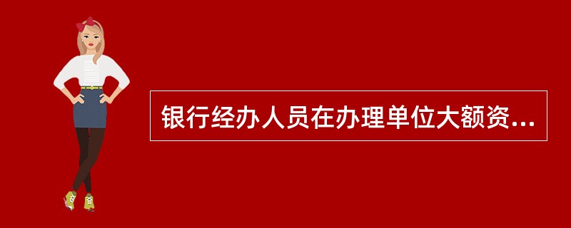 银行经办人员在办理单位大额资金划付前的记载核实包括（）。