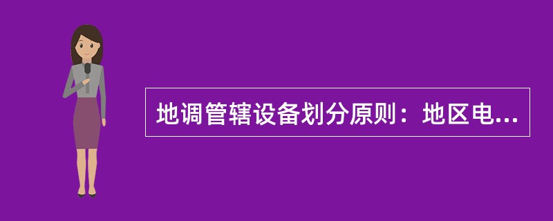 地调管辖设备划分原则：地区电网内非省调管辖的主要发、输、变电设备.