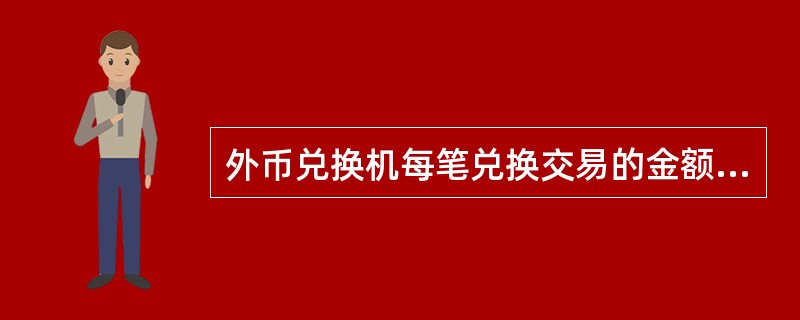 外币兑换机每笔兑换交易的金额最低为（）元人民币。