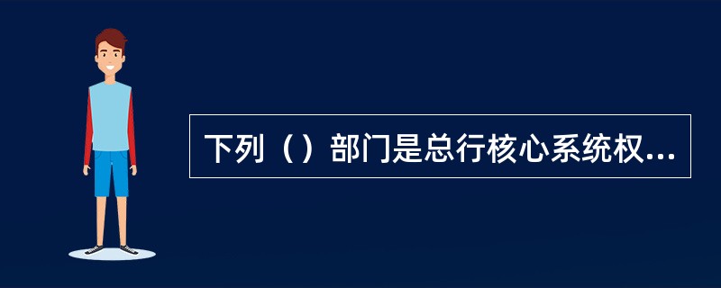 下列（）部门是总行核心系统权限业务授权和管理部门。