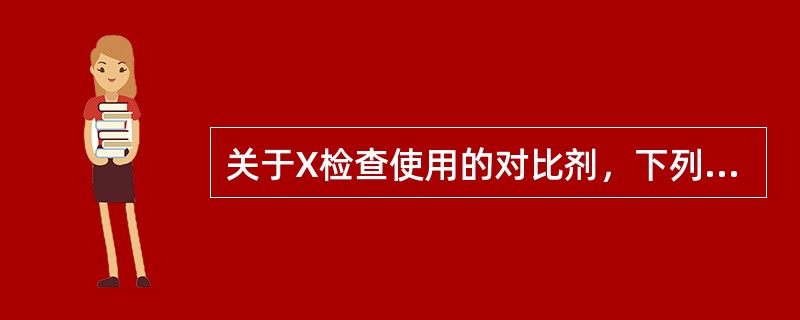 关于X检查使用的对比剂，下列哪项叙述不正确（）