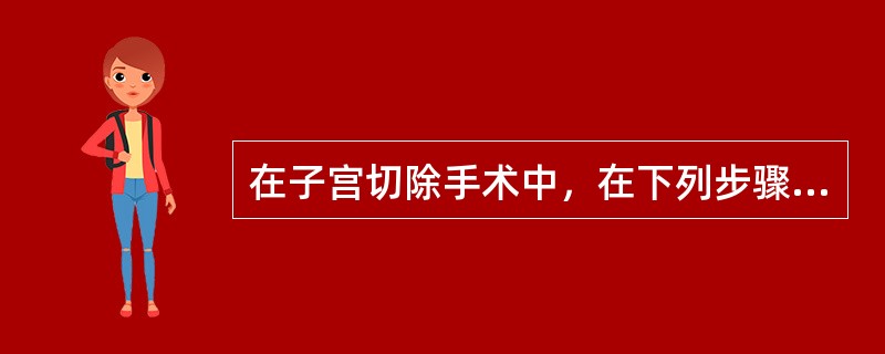 在子宫切除手术中，在下列步骤中要注意避免损伤输尿管的是（）