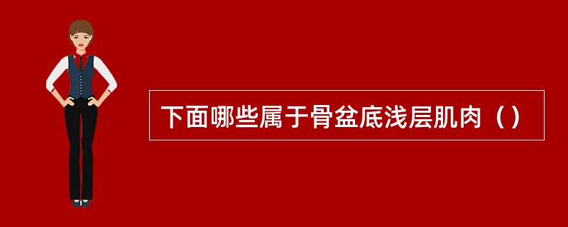 下面哪些属于骨盆底浅层肌肉（）