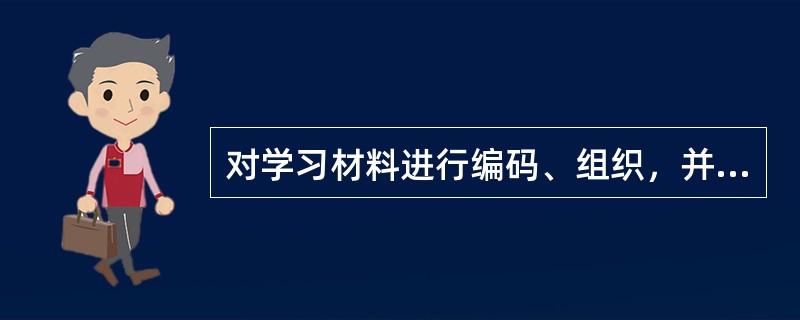 对学习材料进行编码、组织，并储存在记忆系统的过程是（）