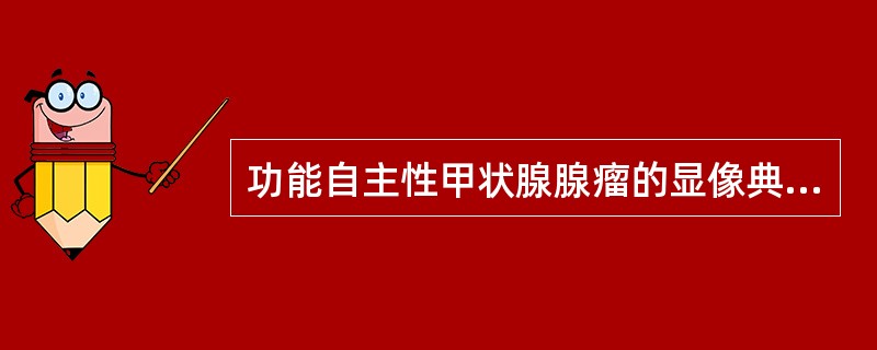 功能自主性甲状腺腺瘤的显像典型特征是（）