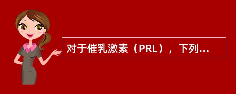 对于催乳激素（PRL），下列哪项是不恰当的（）