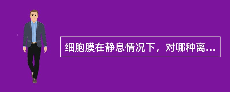 细胞膜在静息情况下，对哪种离子通透性较大（）