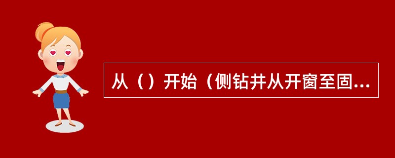 从（）开始（侧钻井从开窗至固井阶段），坐岗人员要坐岗观察溢流显示情况。
