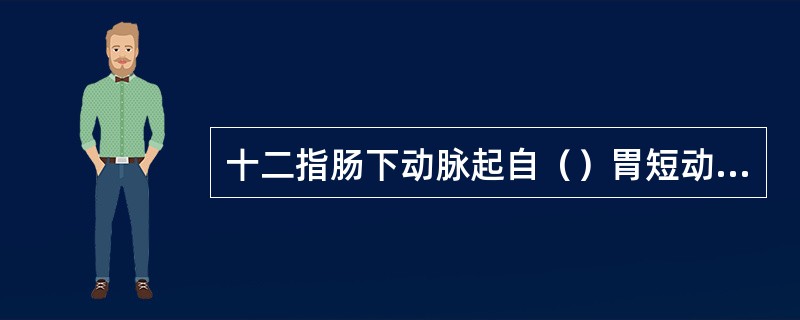十二指肠下动脉起自（）胃短动脉起自（）胃网膜右动脉起自（）肝固有动脉起自（）胃左