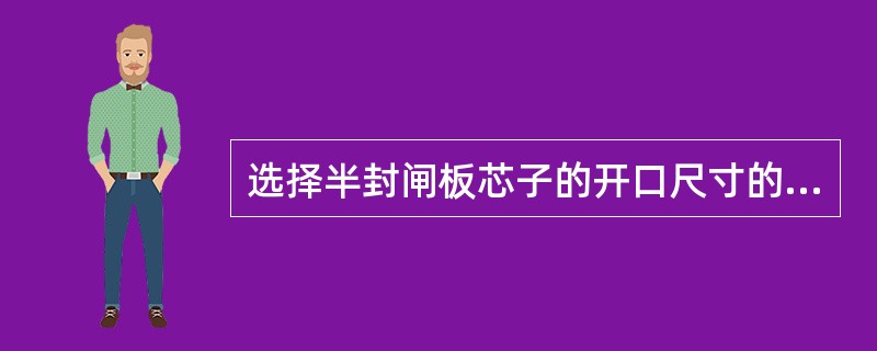 选择半封闸板芯子的开口尺寸的依据是（）