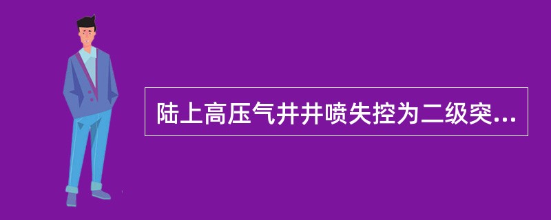 陆上高压气井井喷失控为二级突发事件。() 陆上高压气井井喷失控为二级突发事件。()