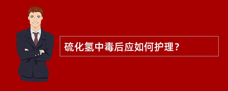 硫化氢中毒后应如何护理？