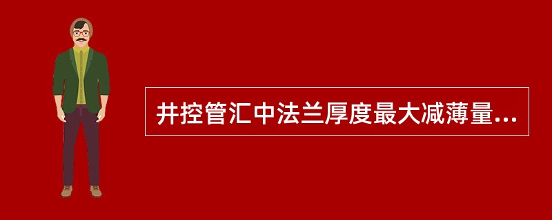 井控管汇中法兰厚度最大减薄量超过标准厚度12、5%应强制判废。（）