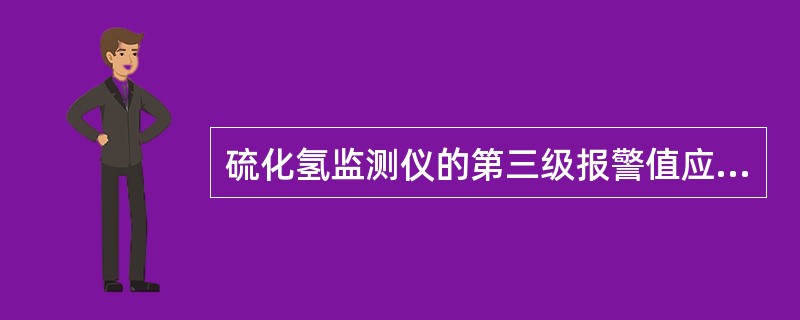 硫化氢监测仪的第三级报警值应设置在（），警示立即组织现场人员撤离，并采取相应措施