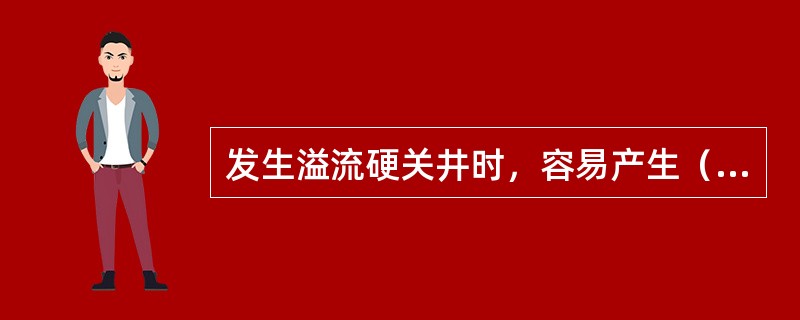 发生溢流硬关井时，容易产生（）现象。