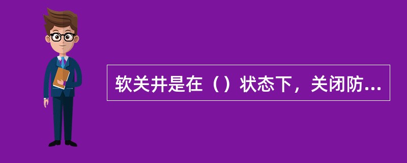 软关井是在（）状态下，关闭防喷器的操作程序。