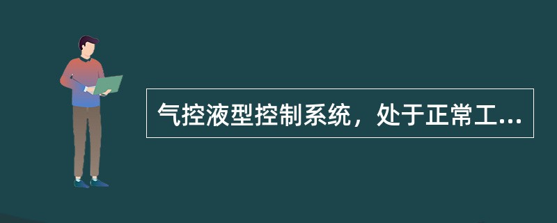 气控液型控制系统，处于正常工况时，储能器的进出油截止阀、旁通阀、泄压阀、气泵进气