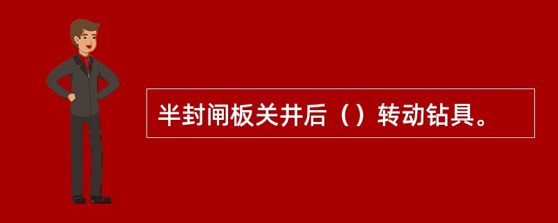 半封闸板关井后（）转动钻具。